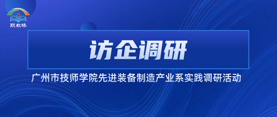 访企调研 促产教融合｜广州市技师学院先进装备制造产业系实践调研活动