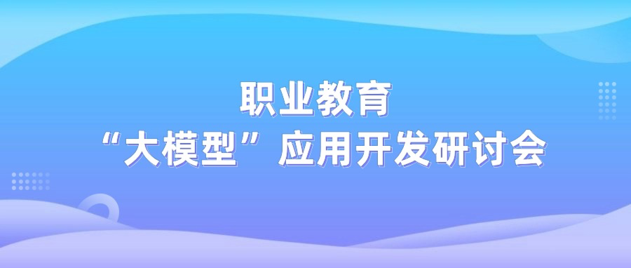 教育数字化新生态：职业教育“大模型”应用开发研讨会圆满举行